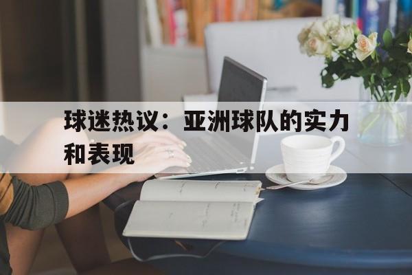 关于球迷热议：亚洲球队的实力和表现的信息