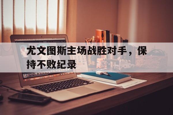 关于尤文图斯主场战胜对手，保持不败纪录的信息
