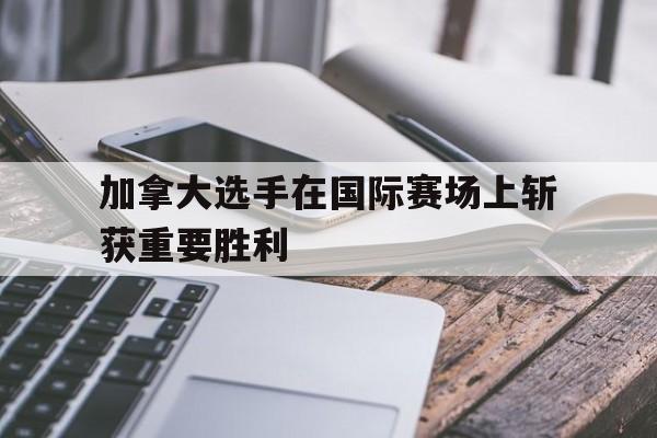 加拿大选手在国际赛场上斩获重要胜利的简单介绍