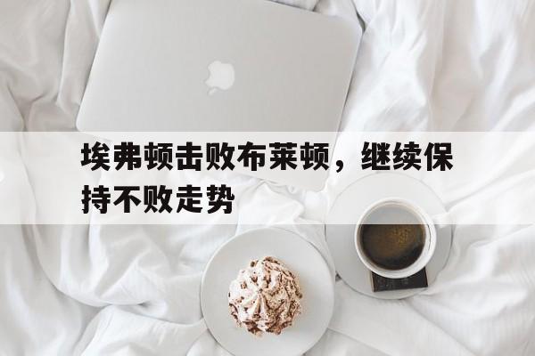 埃弗顿击败布莱顿，继续保持不败走势
